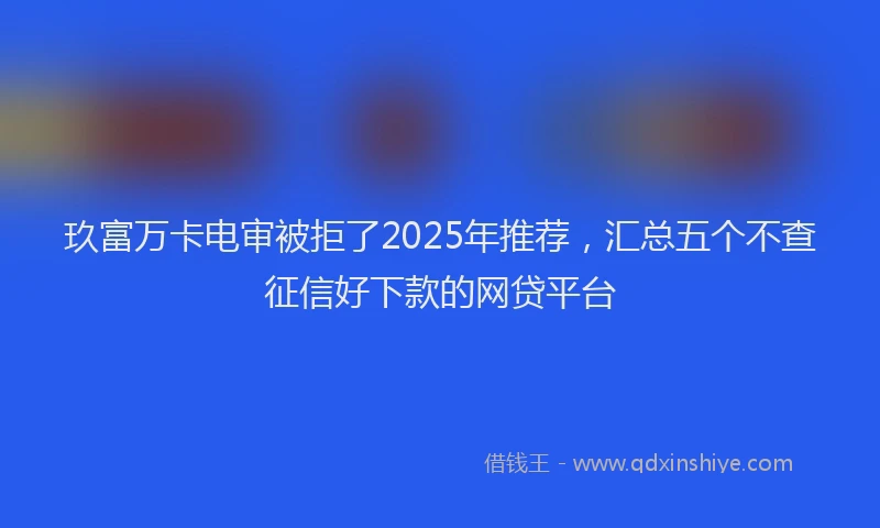 玖富万卡电审被拒了2025年推荐，汇总五个不查征信好下款的网贷平台
