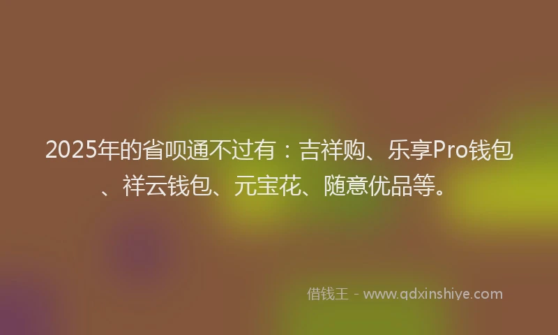 2025年的省呗通不过有：吉祥购、乐享Pro钱包、祥云钱包、元宝花、随意优品等。