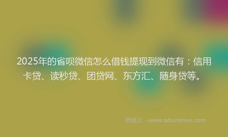 2025年的省呗微信怎么借钱提现到微信有：信用卡贷、读秒贷、团贷网、东方汇、随身贷等。