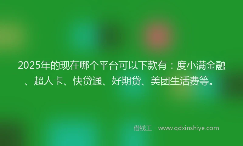 2025年的现在哪个平台可以下款有：度小满金融、超人卡、快贷通、好期贷、美团生活费等。