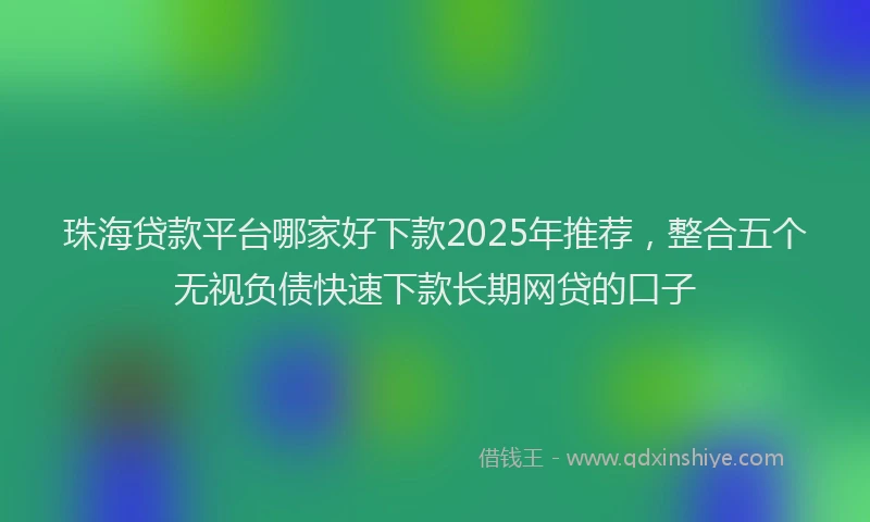 珠海贷款平台哪家好下款2025年推荐，整合五个无视负债快速下款长期网贷的口子