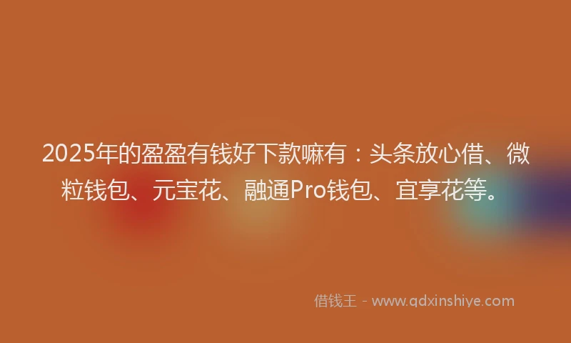 2025年的盈盈有钱好下款嘛有：头条放心借、微粒钱包、元宝花、融通Pro钱包、宜享花等。