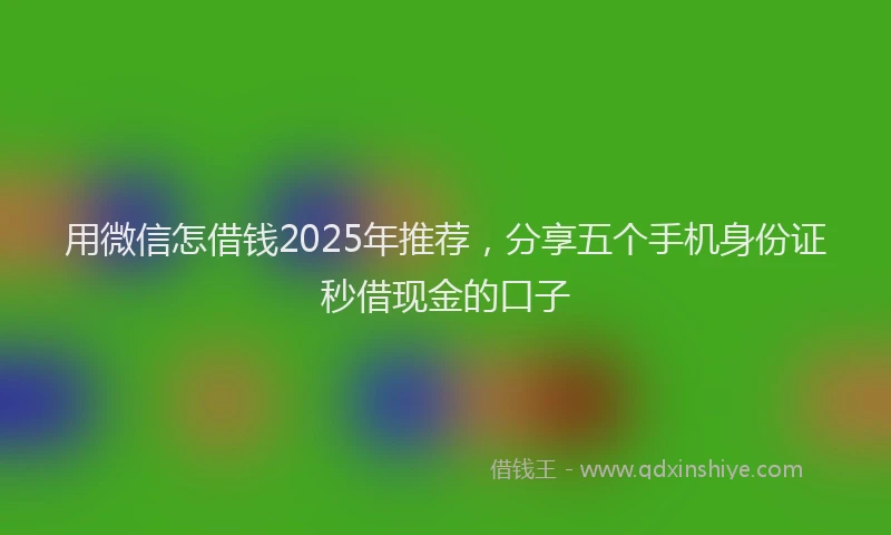 用微信怎借钱2025年推荐，分享五个手机身份证秒借现金的口子