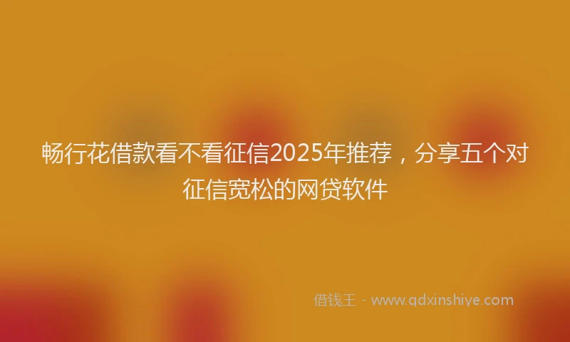 畅行花借款看不看征信2025年推荐，分享五个对征信宽松的网贷软件