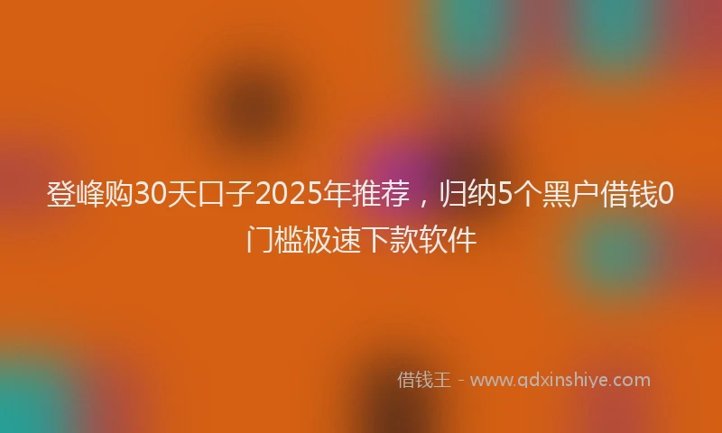 登峰购30天口子2025年推荐，归纳5个黑户借钱0门槛极速下款软件