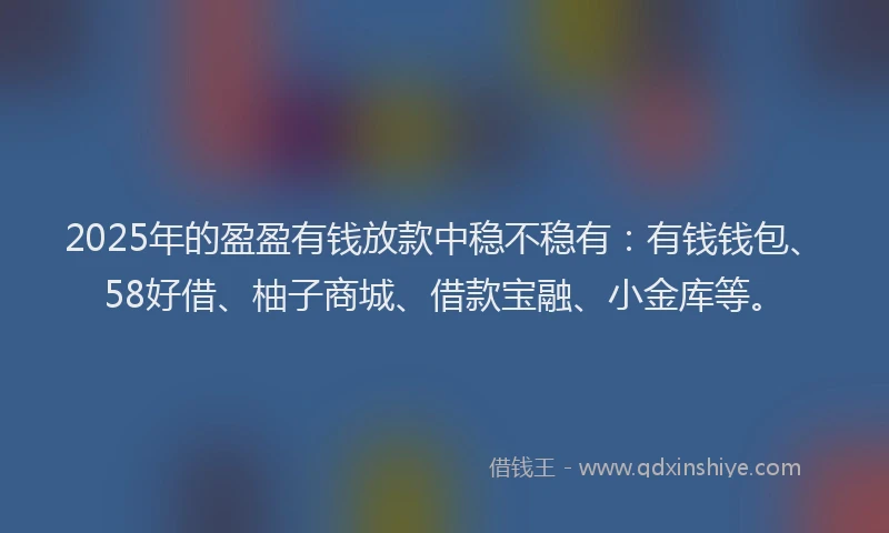 2025年的盈盈有钱放款中稳不稳有：有钱钱包、58好借、柚子商城、借款宝融、小金库等。