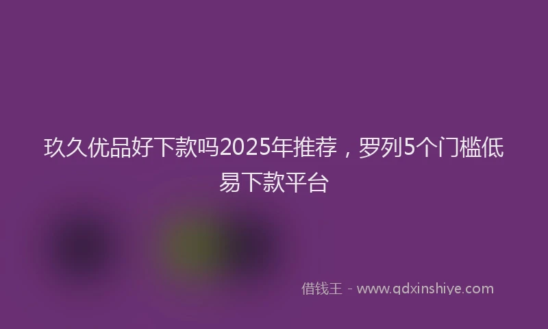 玖久优品好下款吗2025年推荐，罗列5个门槛低易下款平台