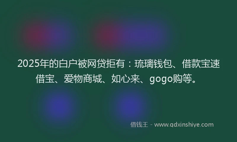 2025年的白户被网贷拒有：琉璃钱包、借款宝速借宝、爱物商城、如心来、gogo购等。