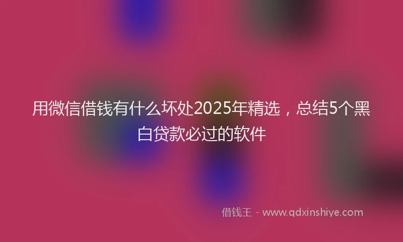 用微信借钱有什么坏处2025年精选，总结5个黑白贷款必过的软件