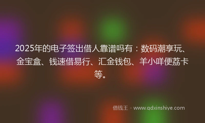 2025年的电子签出借人靠谱吗有：数码潮享玩、金宝盒、钱速借易行、汇金钱包、羊小咩便荔卡等。