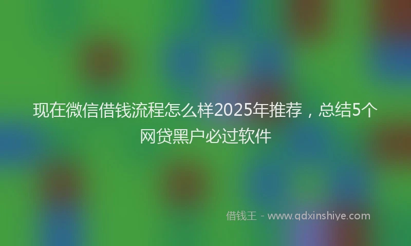 现在微信借钱流程怎么样2025年推荐，总结5个网贷黑户必过软件