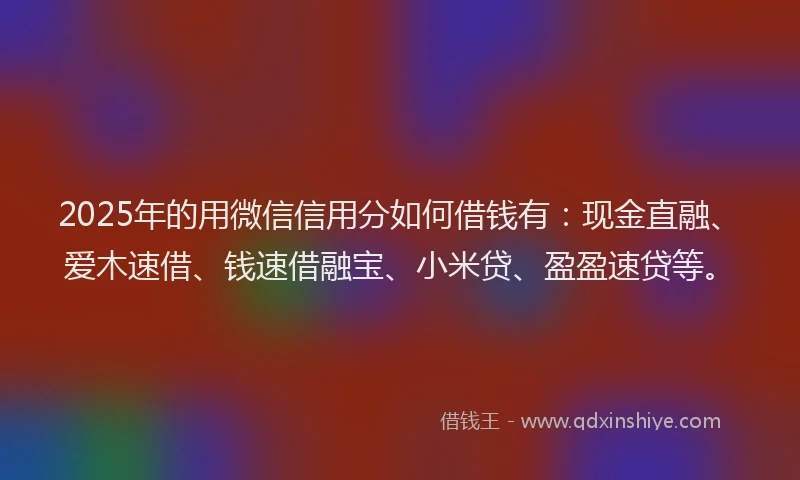 2025年的用微信信用分如何借钱有：现金直融、爱木速借、钱速借融宝、小米贷、盈盈速贷等。
