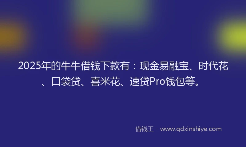 2025年的牛牛借钱下款有：现金易融宝、时代花、口袋贷、喜米花、速贷Pro钱包等。