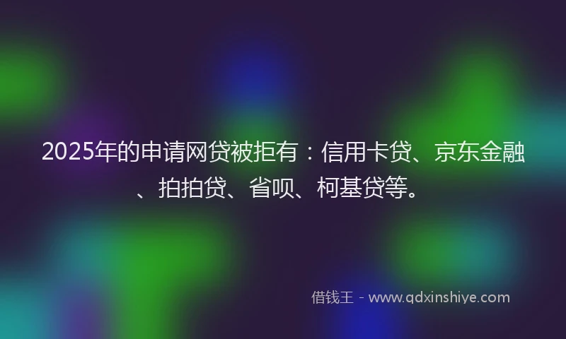 2025年的申请网贷被拒有：信用卡贷、京东金融、拍拍贷、省呗、柯基贷等。