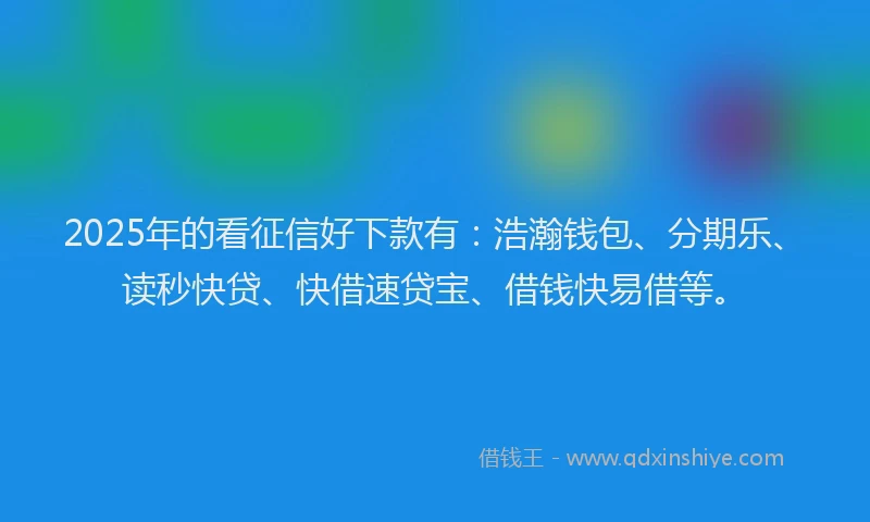 2025年的看征信好下款有：浩瀚钱包、分期乐、读秒快贷、快借速贷宝、借钱快易借等。