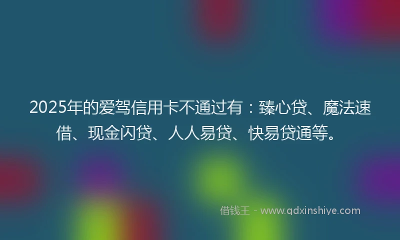 2025年的爱驾信用卡不通过有：臻心贷、魔法速借、现金闪贷、人人易贷、快易贷通等。