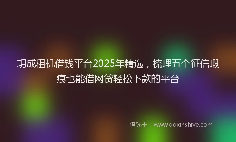 玥成租机借钱平台2025年精选，梳理五个征信瑕疵也能借网贷轻松下款的平台
