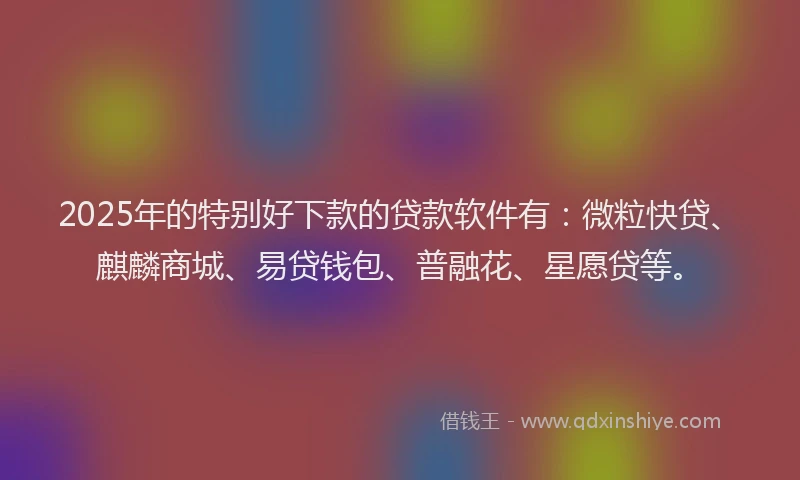 2025年的特别好下款的贷款软件有：微粒快贷、麒麟商城、易贷钱包、普融花、星愿贷等。