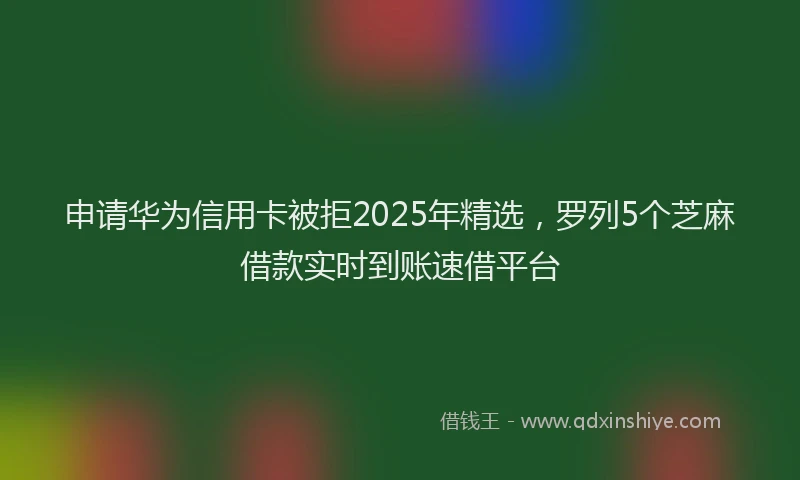申请华为信用卡被拒2025年精选，罗列5个芝麻借款实时到账速借平台