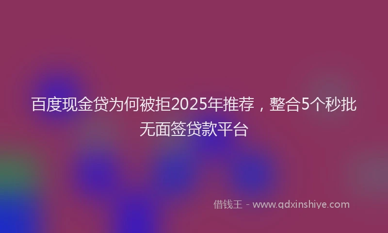 百度现金贷为何被拒2025年推荐，整合5个秒批无面签贷款平台