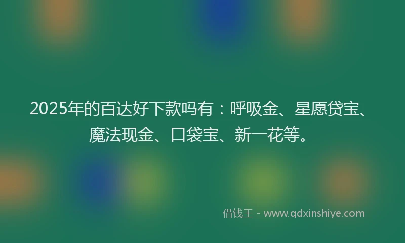 2025年的百达好下款吗有：呼吸金、星愿贷宝、魔法现金、口袋宝、新一花等。
