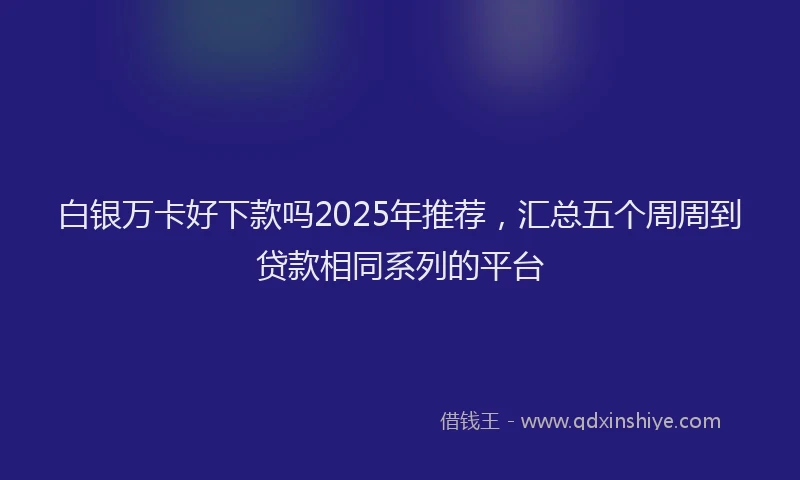 白银万卡好下款吗2025年推荐，汇总五个周周到贷款相同系列的平台