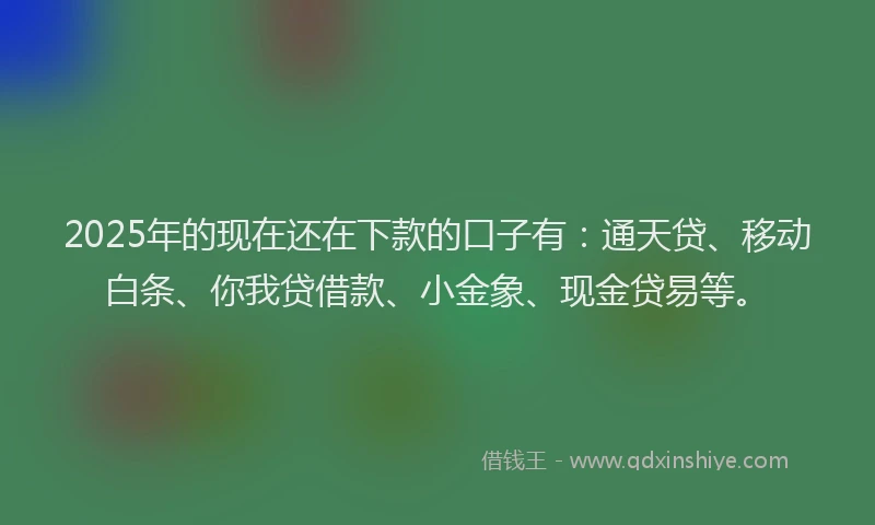 2025年的现在还在下款的口子有：通天贷、移动白条、你我贷借款、小金象、现金贷易等。