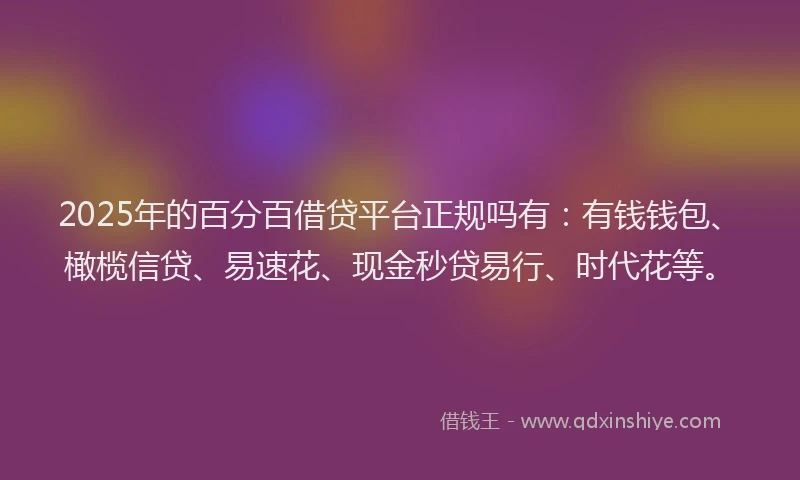 2025年的百分百借贷平台正规吗有：有钱钱包、橄榄信贷、易速花、现金秒贷易行、时代花等。