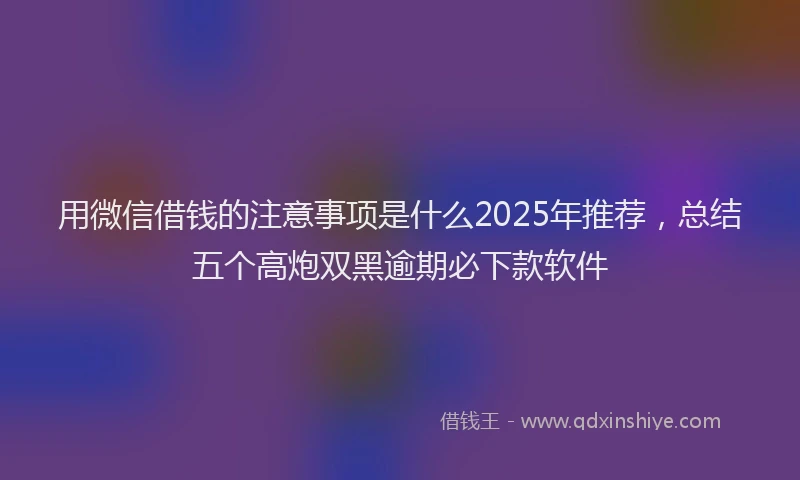 用微信借钱的注意事项是什么2025年推荐，总结五个高炮双黑逾期必下款软件