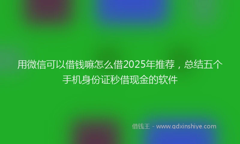用微信可以借钱嘛怎么借2025年推荐，总结五个手机身份证秒借现金的软件