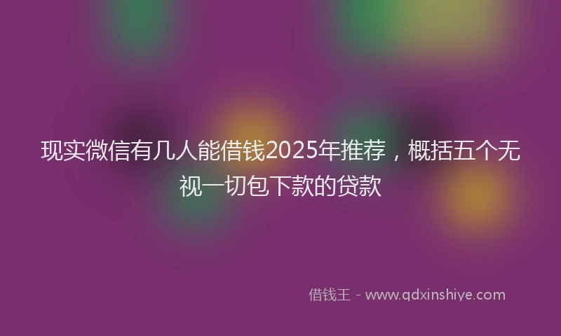 现实微信有几人能借钱2025年推荐，概括五个无视一切包下款的贷款