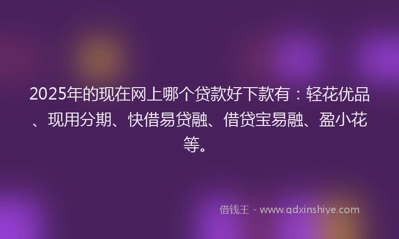 2025年的现在网上哪个贷款好下款有：轻花优品、现用分期、快借易贷融、借贷宝易融、盈小花等。