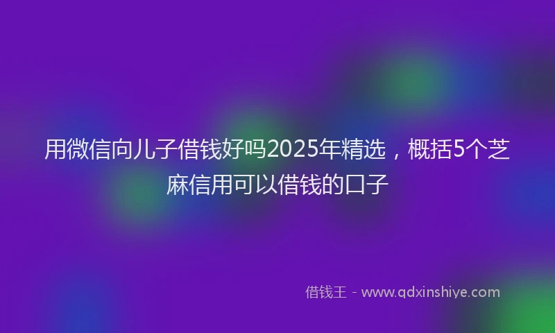 用微信向儿子借钱好吗2025年精选，概括5个芝麻信用可以借钱的口子