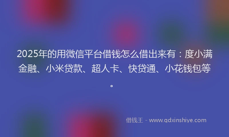 2025年的用微信平台借钱怎么借出来有：度小满金融、小米贷款、超人卡、快贷通、小花钱包等。