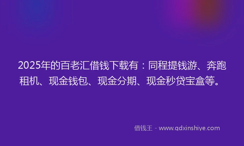 2025年的百老汇借钱下载有：同程提钱游、奔跑租机、现金钱包、现金分期、现金秒贷宝盒等。