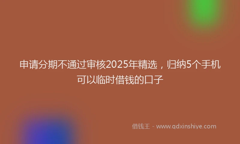 申请分期不通过审核2025年精选，归纳5个手机可以临时借钱的口子