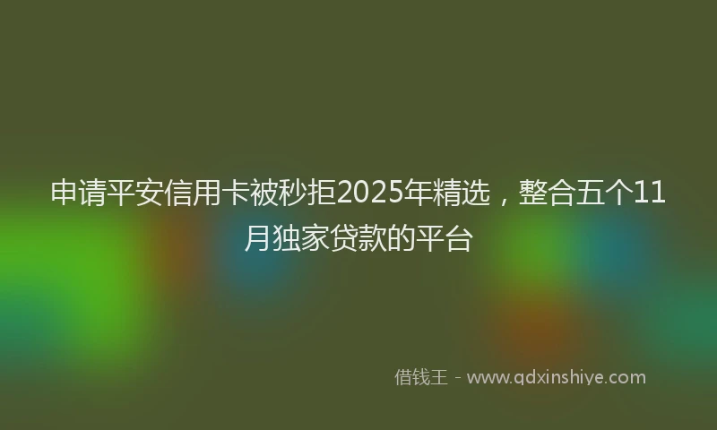 申请平安信用卡被秒拒2025年精选，整合五个11月独家贷款的平台