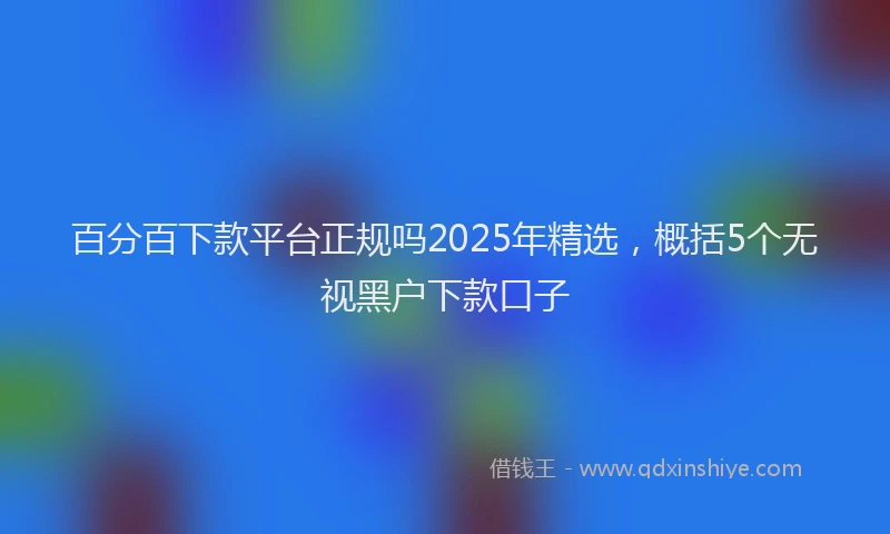百分百下款平台正规吗2025年精选，概括5个无视黑户下款口子