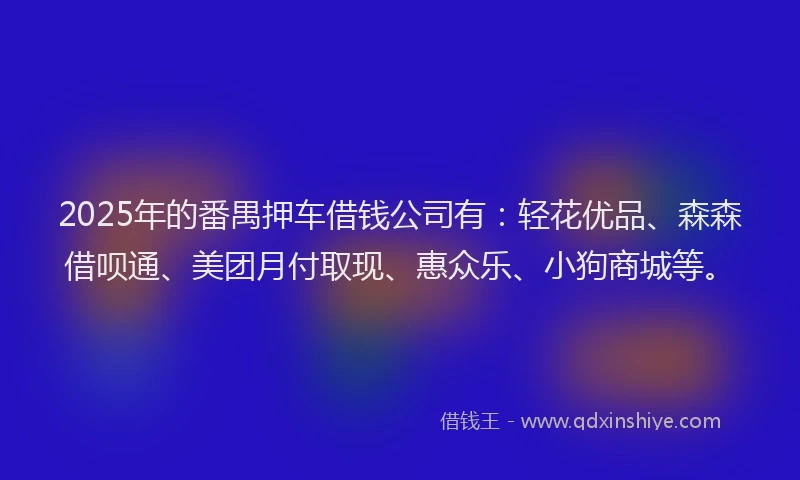 2025年的番禺押车借钱公司有：轻花优品、森森借呗通、美团月付取现、惠众乐、小狗商城等。