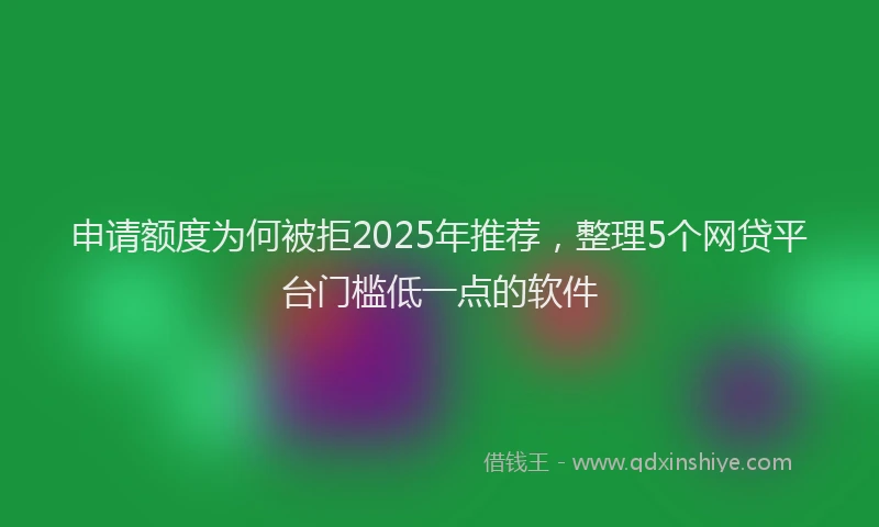 申请额度为何被拒2025年推荐，整理5个网贷平台门槛低一点的软件