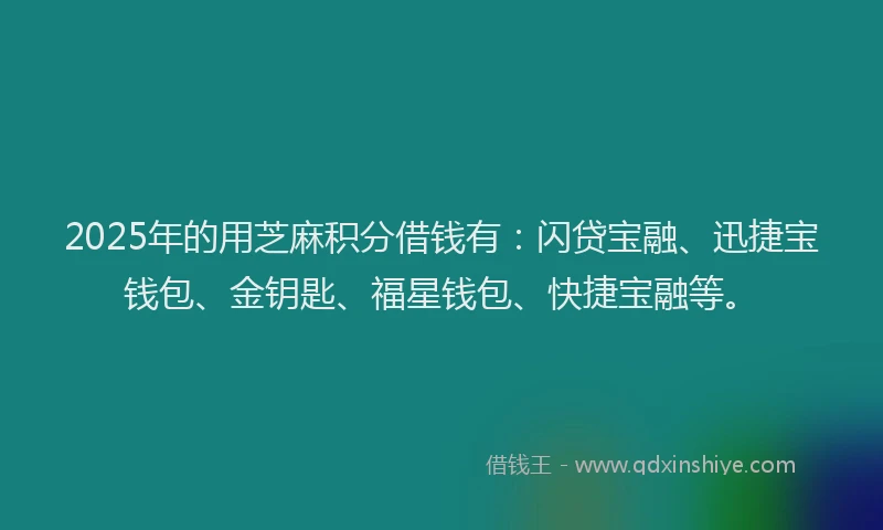 2025年的用芝麻积分借钱有：闪贷宝融、迅捷宝钱包、金钥匙、福星钱包、快捷宝融等。