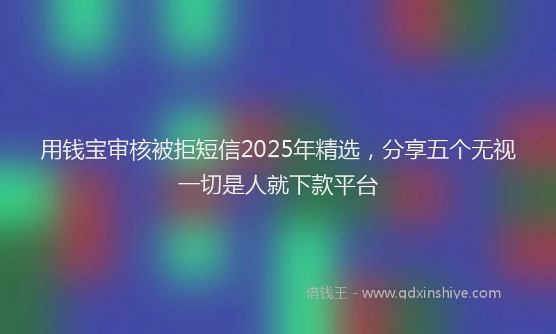 用钱宝审核被拒短信2025年精选，分享五个无视一切是人就下款平台