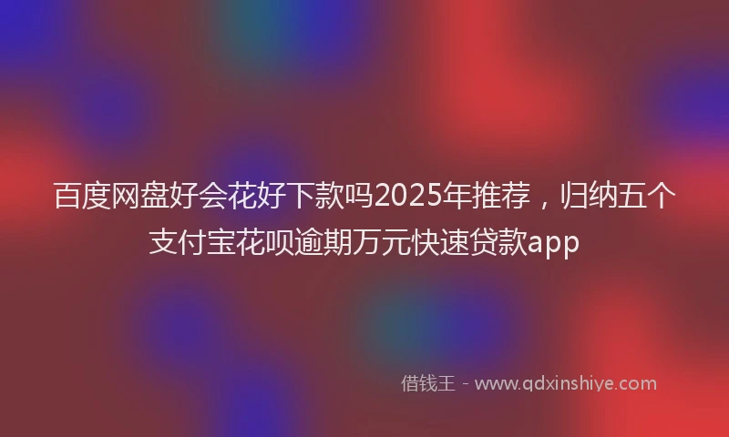 百度网盘好会花好下款吗2025年推荐，归纳五个支付宝花呗逾期万元快速贷款app