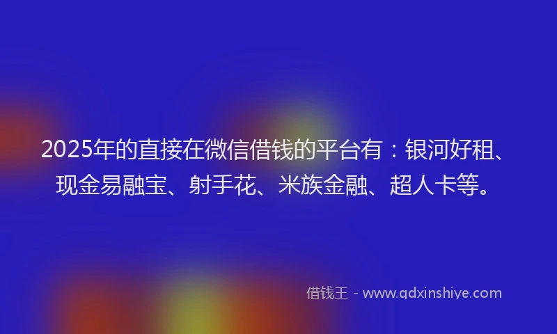 2025年的直接在微信借钱的平台有：银河好租、现金易融宝、射手花、米族金融、超人卡等。