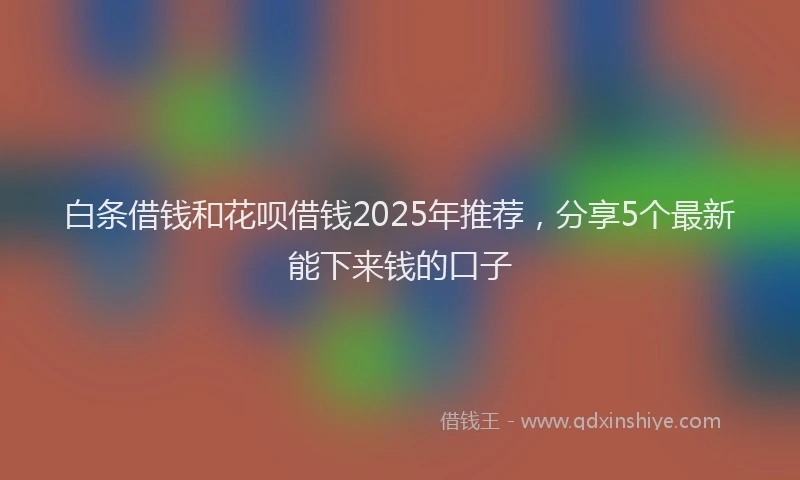 白条借钱和花呗借钱2025年推荐，分享5个最新能下来钱的口子