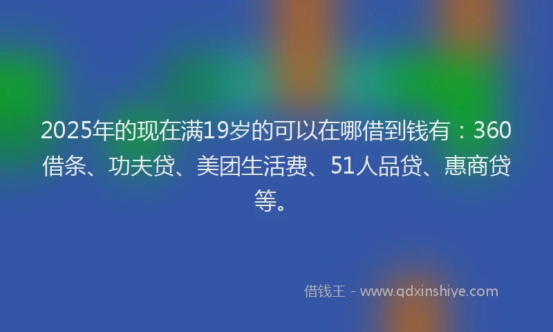 2025年的现在满19岁的可以在哪借到钱有：360借条、功夫贷、美团生活费、51人品贷、惠商贷等。