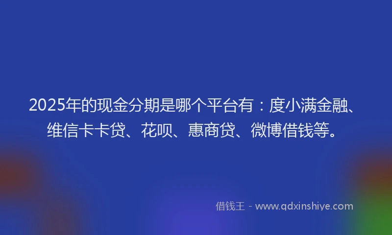 2025年的现金分期是哪个平台有：度小满金融、维信卡卡贷、花呗、惠商贷、微博借钱等。