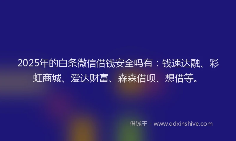 2025年的白条微信借钱安全吗有：钱速达融、彩虹商城、爱达财富、森森借呗、想借等。
