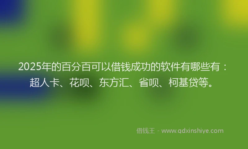 2025年的百分百可以借钱成功的软件有哪些有：超人卡、花呗、东方汇、省呗、柯基贷等。