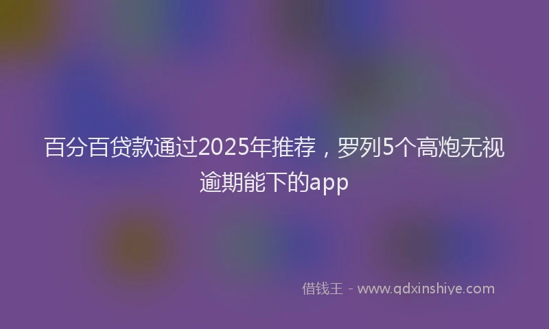 百分百贷款通过2025年推荐，罗列5个高炮无视逾期能下的app